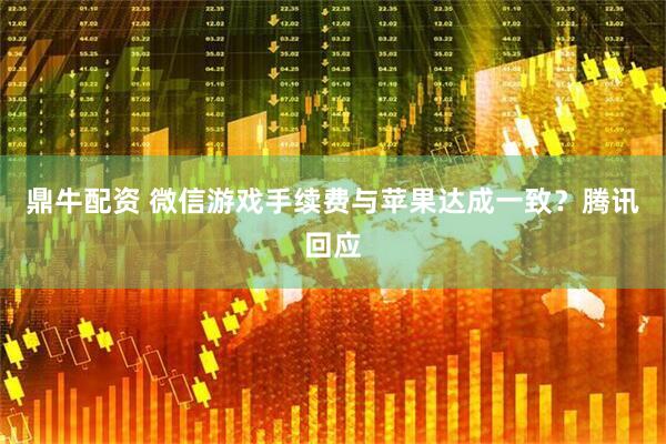 鼎牛配资 微信游戏手续费与苹果达成一致？腾讯回应
