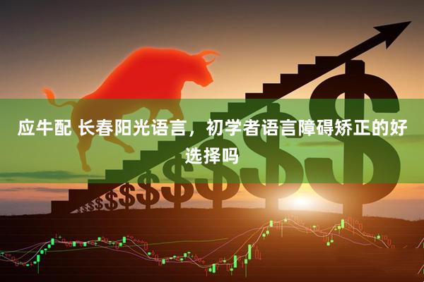 应牛配 长春阳光语言，初学者语言障碍矫正的好选择吗