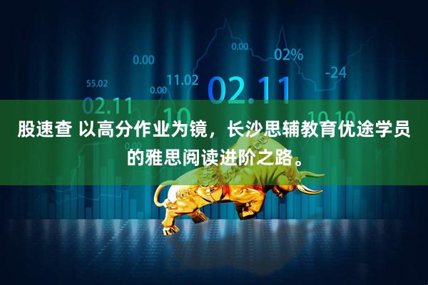 股速查 以高分作业为镜，长沙思辅教育优途学员的雅思阅读进阶之路。