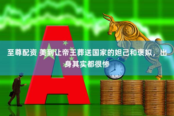 至尊配资 美到让帝王葬送国家的妲己和褒姒，出身其实都很惨