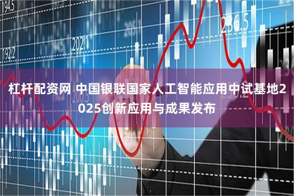 杠杆配资网 中国银联国家人工智能应用中试基地2025创新应用与成果发布