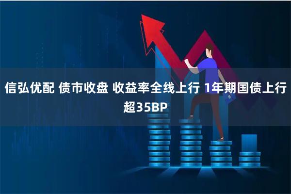 信弘优配 债市收盘 收益率全线上行 1年期国债上行超35BP