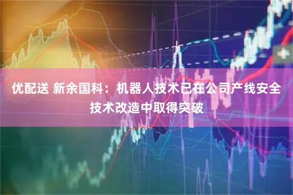 优配送 新余国科：机器人技术已在公司产线安全技术改造中取得突破