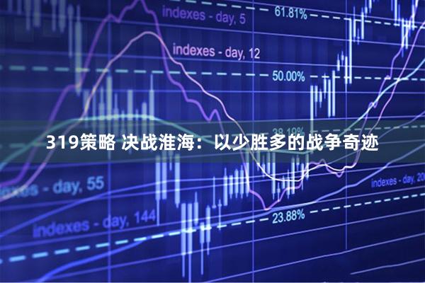 319策略 决战淮海：以少胜多的战争奇迹